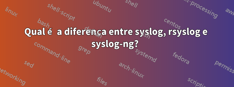 Qual é a diferença entre syslog, rsyslog e syslog-ng? 