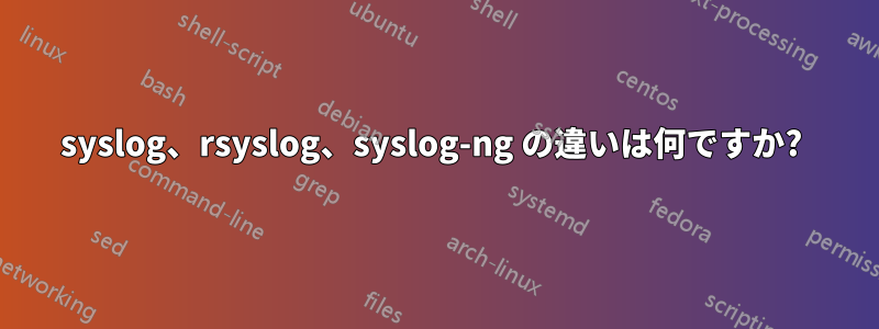 syslog、rsyslog、syslog-ng の違いは何ですか? 