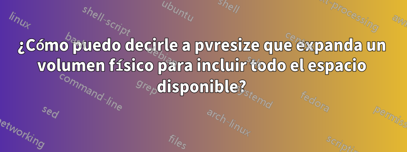 ¿Cómo puedo decirle a pvresize que expanda un volumen físico para incluir todo el espacio disponible?