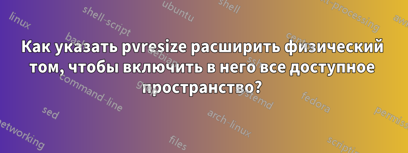 Как указать pvresize расширить физический том, чтобы включить в него все доступное пространство?