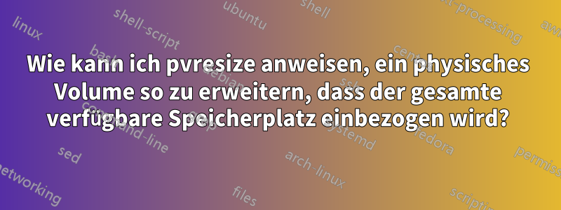 Wie kann ich pvresize anweisen, ein physisches Volume so zu erweitern, dass der gesamte verfügbare Speicherplatz einbezogen wird?