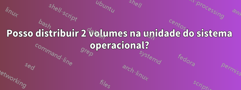 Posso distribuir 2 volumes na unidade do sistema operacional?