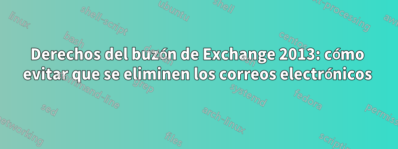 Derechos del buzón de Exchange 2013: cómo evitar que se eliminen los correos electrónicos