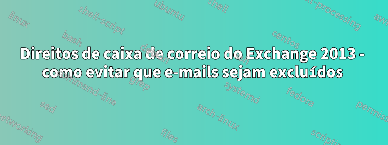 Direitos de caixa de correio do Exchange 2013 - como evitar que e-mails sejam excluídos