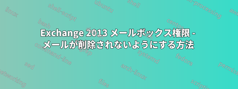 Exchange 2013 メールボックス権限 - メールが削除されないようにする方法