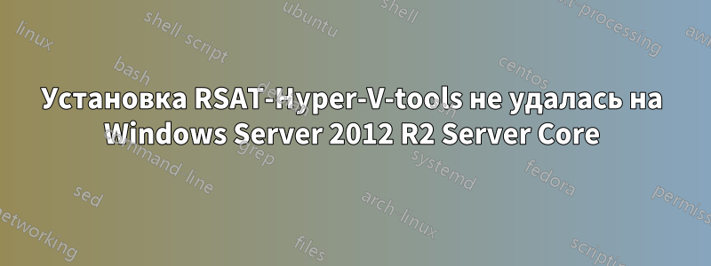 Установка RSAT-Hyper-V-tools не удалась на Windows Server 2012 R2 Server Core