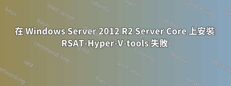 在 Windows Server 2012 R2 Server Core 上安裝 RSAT-Hyper-V-tools 失敗