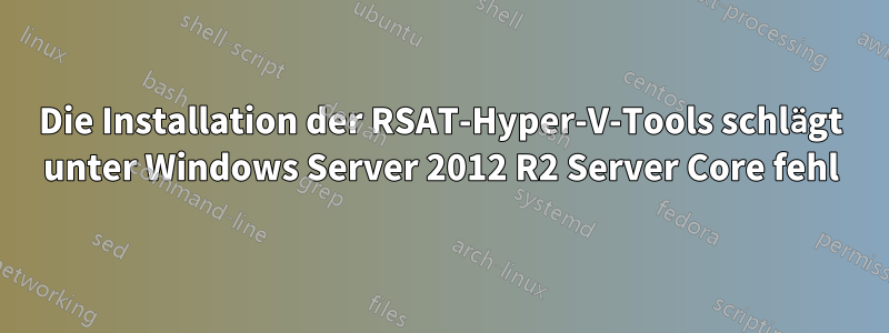 Die Installation der RSAT-Hyper-V-Tools schlägt unter Windows Server 2012 R2 Server Core fehl