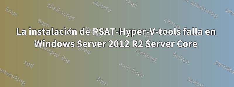 La instalación de RSAT-Hyper-V-tools falla en Windows Server 2012 R2 Server Core