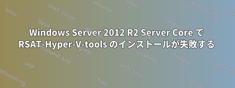 Windows Server 2012 R2 Server Core で RSAT-Hyper-V-tools のインストールが失敗する