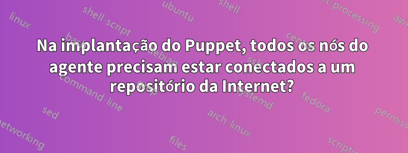 Na implantação do Puppet, todos os nós do agente precisam estar conectados a um repositório da Internet?