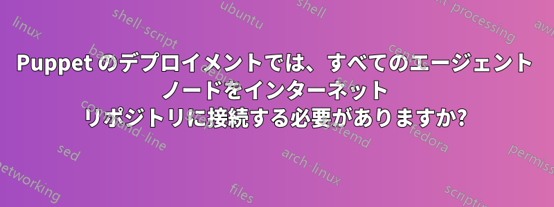 Puppet のデプロイメントでは、すべてのエージェント ノードをインターネット リポジトリに接続する必要がありますか?