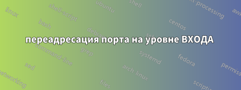 переадресация порта на уровне ВХОДА