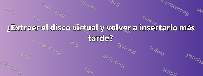 ¿Extraer el disco virtual y volver a insertarlo más tarde?