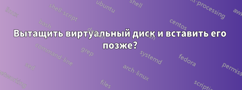 Вытащить виртуальный диск и вставить его позже?