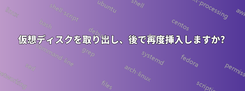 仮想ディスクを取り出し、後で再度挿入しますか?