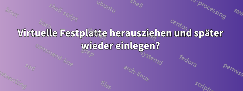 Virtuelle Festplatte herausziehen und später wieder einlegen?