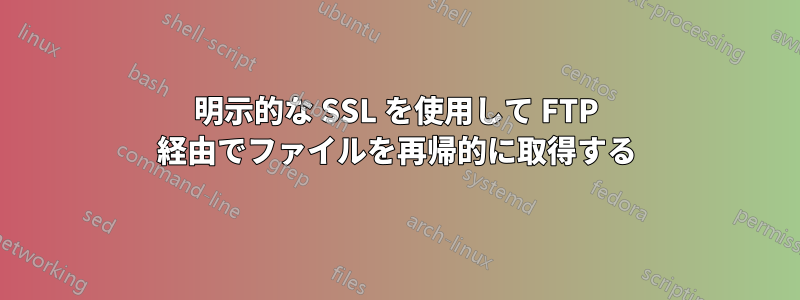 明示的な SSL を使用して FTP 経由でファイルを再帰的に取得する