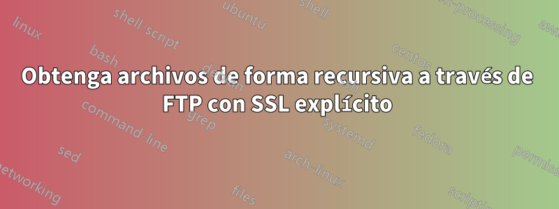 Obtenga archivos de forma recursiva a través de FTP con SSL explícito