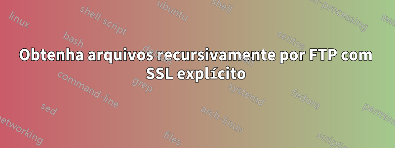 Obtenha arquivos recursivamente por FTP com SSL explícito