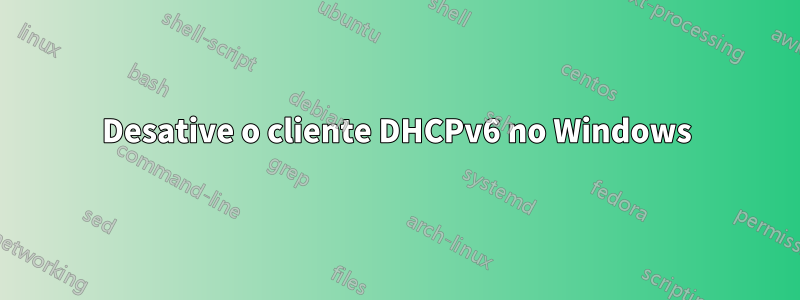 Desative o cliente DHCPv6 no Windows