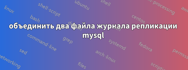 объединить два файла журнала репликации mysql