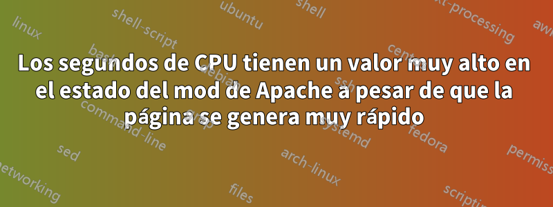 Los segundos de CPU tienen un valor muy alto en el estado del mod de Apache a pesar de que la página se genera muy rápido