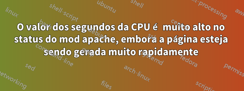 O valor dos segundos da CPU é muito alto no status do mod apache, embora a página esteja sendo gerada muito rapidamente