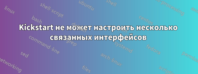 Kickstart не может настроить несколько связанных интерфейсов