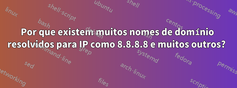 Por que existem muitos nomes de domínio resolvidos para IP como 8.8.8.8 e muitos outros? 