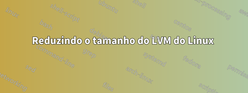 Reduzindo o tamanho do LVM do Linux