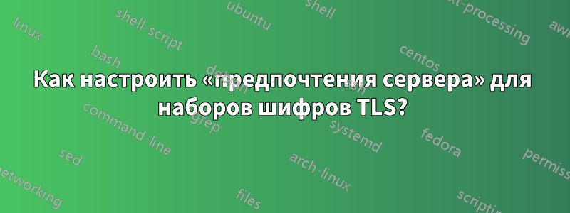 Как настроить «предпочтения сервера» для наборов шифров TLS?