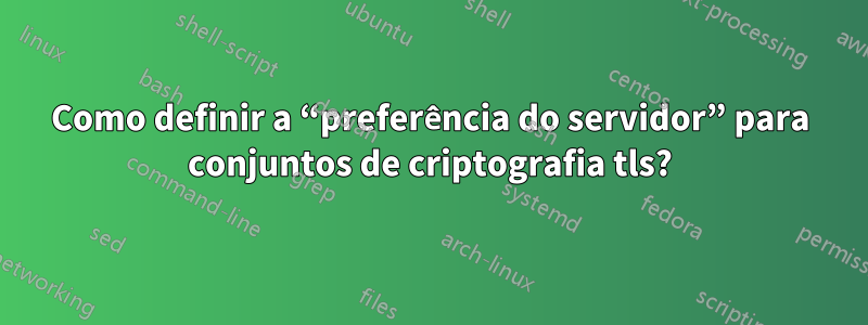 Como definir a “preferência do servidor” para conjuntos de criptografia tls?