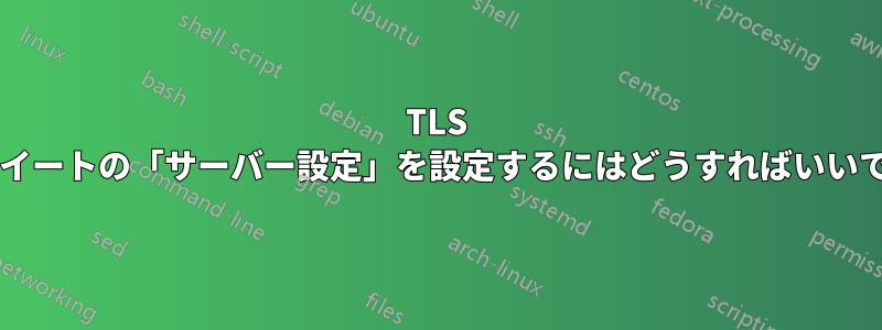 TLS 暗号スイートの「サーバー設定」を設定するにはどうすればいいですか?