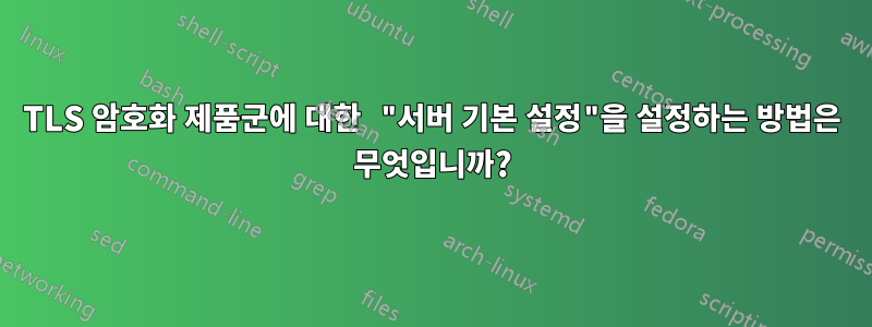 TLS 암호화 제품군에 대한 "서버 기본 설정"을 설정하는 방법은 무엇입니까?