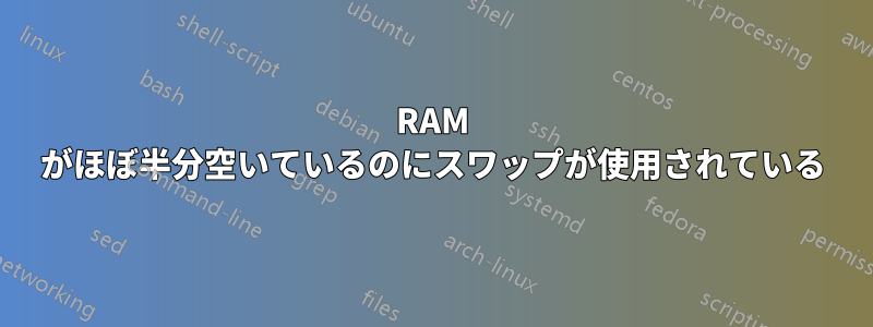 RAM がほぼ半分空いているのにスワップが使用されている