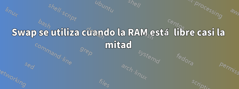 Swap se utiliza cuando la RAM está libre casi la mitad