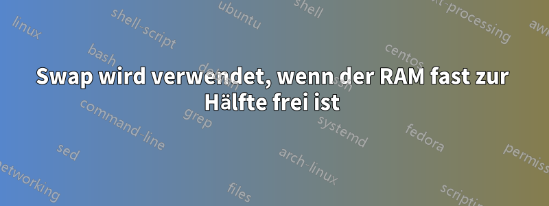 Swap wird verwendet, wenn der RAM fast zur Hälfte frei ist