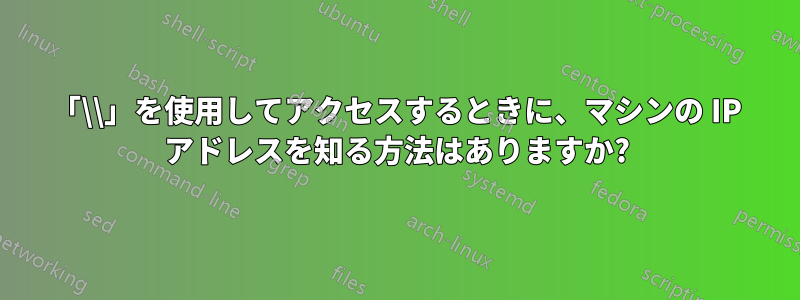 「\\」を使用してアクセスするときに、マシンの IP アドレスを知る方法はありますか?