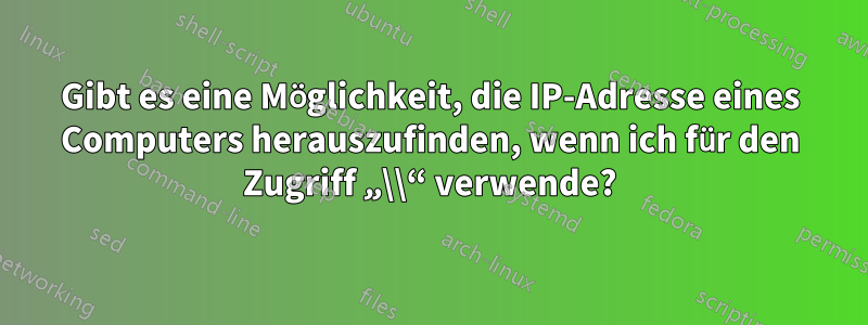 Gibt es eine Möglichkeit, die IP-Adresse eines Computers herauszufinden, wenn ich für den Zugriff „\\“ verwende?