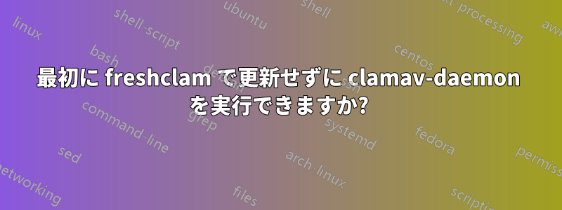 最初に freshclam で更新せずに clamav-daemon を実行できますか?