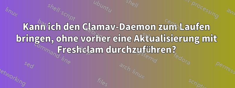 Kann ich den Clamav-Daemon zum Laufen bringen, ohne vorher eine Aktualisierung mit Freshclam durchzuführen?