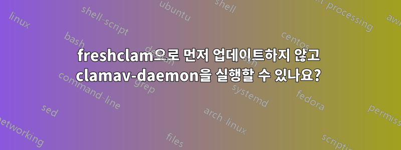 freshclam으로 먼저 업데이트하지 않고 clamav-daemon을 실행할 수 있나요?