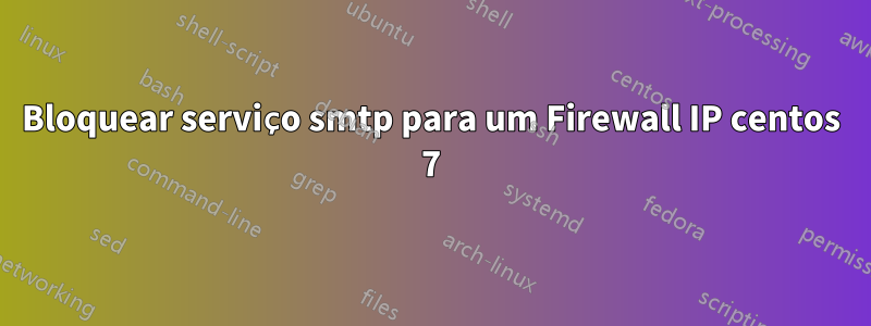 Bloquear serviço smtp para um Firewall IP centos 7