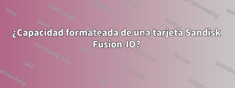 ¿Capacidad formateada de una tarjeta Sandisk Fusion-IO?