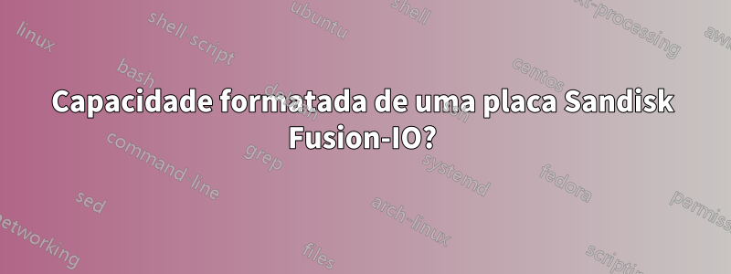 Capacidade formatada de uma placa Sandisk Fusion-IO?