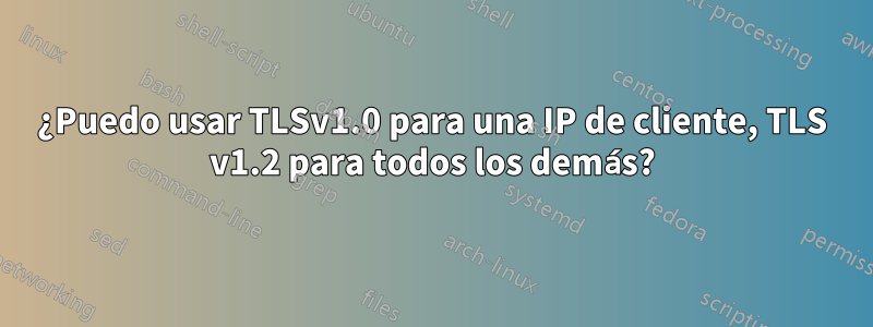 ¿Puedo usar TLSv1.0 para una IP de cliente, TLS v1.2 para todos los demás?