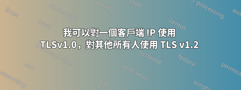 我可以對一個客戶端 IP 使用 TLSv1.0，對其他所有人使用 TLS v1.2