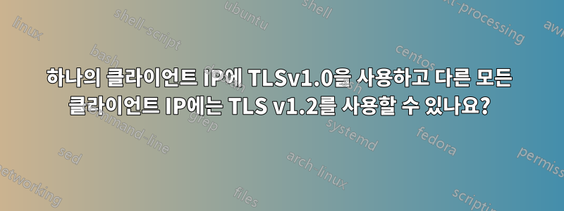 하나의 클라이언트 IP에 TLSv1.0을 사용하고 다른 모든 클라이언트 IP에는 TLS v1.2를 사용할 수 있나요?