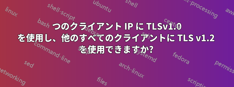 1 つのクライアント IP に TLSv1.0 を使用し、他のすべてのクライアントに TLS v1.2 を使用できますか?